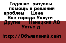 Гадание, ритуалы, помощь в решении проблем. › Цена ­ 1 000 - Все города Услуги » Другие   . Ненецкий АО,Устье д.